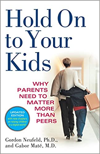 Hold on to your Kids; Why parents need to Matter more than peers by Gordon Neufeld, Ph.D., and Gabor Maté, M.D.